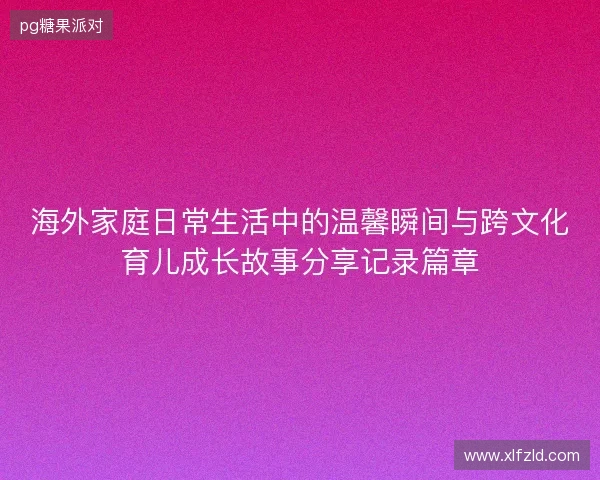 海外家庭日常生活中的温馨瞬间与跨文化育儿成长故事分享记录篇章