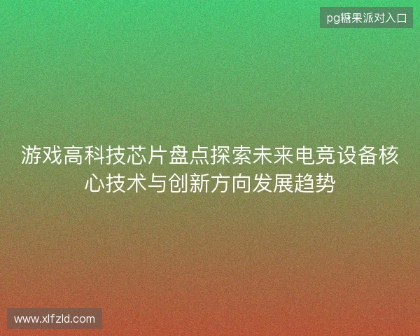游戏高科技芯片盘点探索未来电竞设备核心技术与创新方向发展趋势