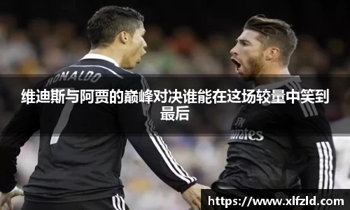 维迪斯与阿贾的巅峰对决谁能在这场较量中笑到最后